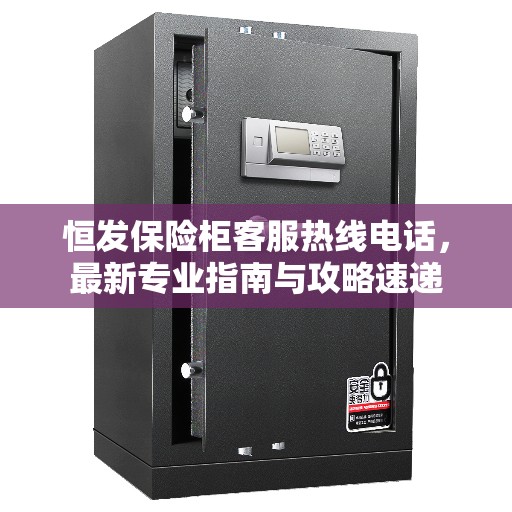 恒发保险柜客服热线电话，最新专业指南与攻略速递