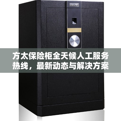方太保险柜全天候人工服务热线，最新动态与解决方案支持