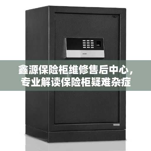鑫源保险柜维修售后中心，专业解读保险柜疑难杂症
