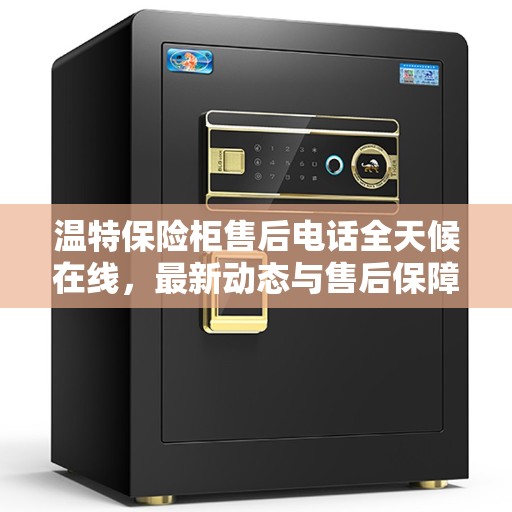 温特保险柜售后电话全天候在线，最新动态与售后保障服务解析