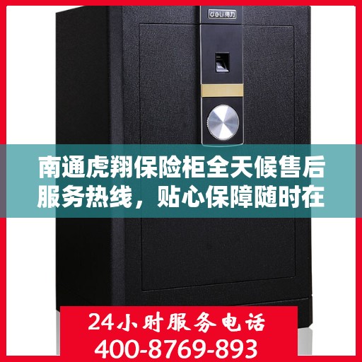 南通虎翔保险柜全天候售后服务热线，贴心保障随时在线