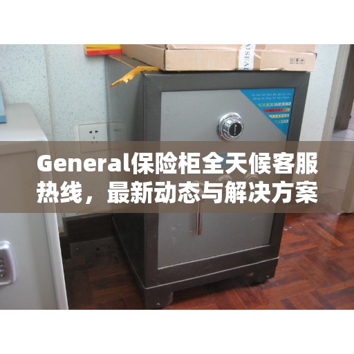 General保险柜全天候客服热线，最新动态与解决方案