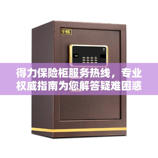 得力保险柜服务热线，专业权威指南为您解答疑难困惑