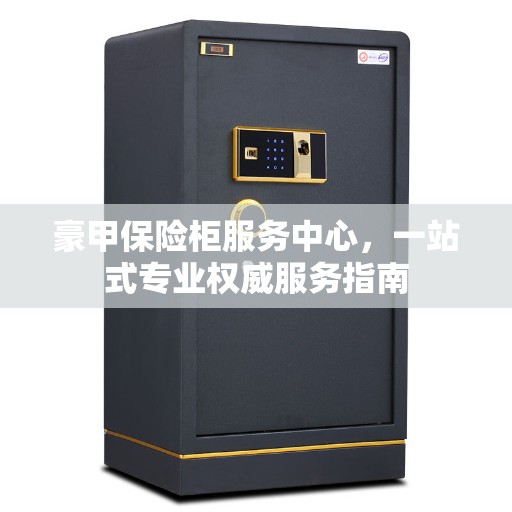 豪甲保险柜服务中心，一站式专业权威服务指南