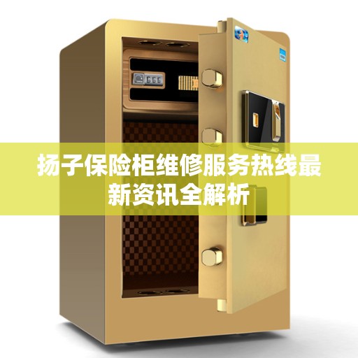 扬子保险柜维修服务热线最新资讯全解析