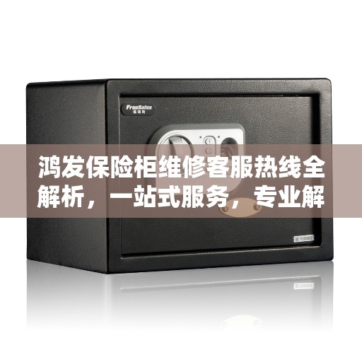 鸿发保险柜维修客服热线全解析，一站式服务，专业解答您的疑惑