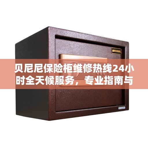 贝尼尼保险柜维修热线24小时全天候服务，专业指南与最新维修攻略速递