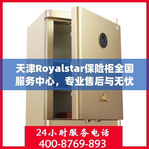 天津Royalstar保险柜全国服务中心,专业售后与无忧服务体验 天津Royalstar保险柜全国服务中心,专业售后与无忧服务体验