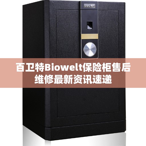 百卫特Biowelt保险柜售后维修最新资讯速递