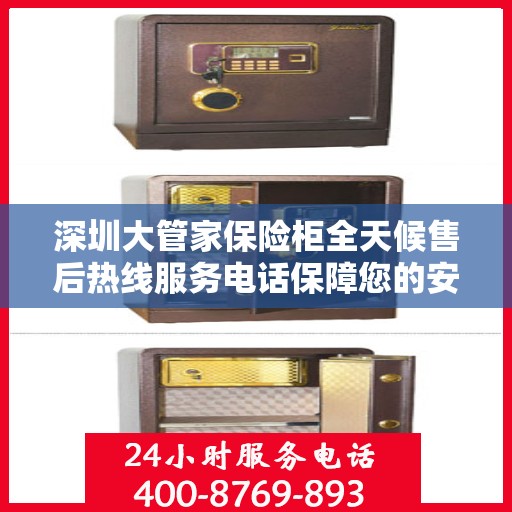 深圳大管家保险柜全天候售后热线服务电话保障您的安全无间断