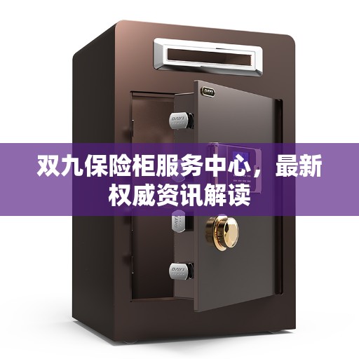 双九保险柜服务中心,最新权威资讯解读 双九保险柜服务中心,最新权威资讯解读