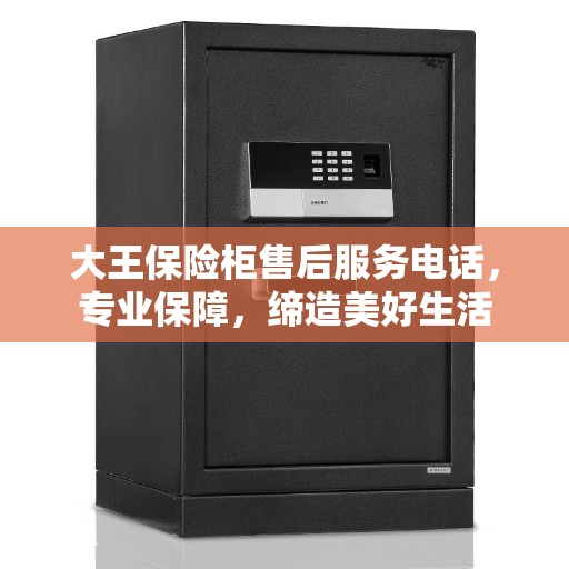 大王保险柜售后服务电话，专业保障，缔造美好生活