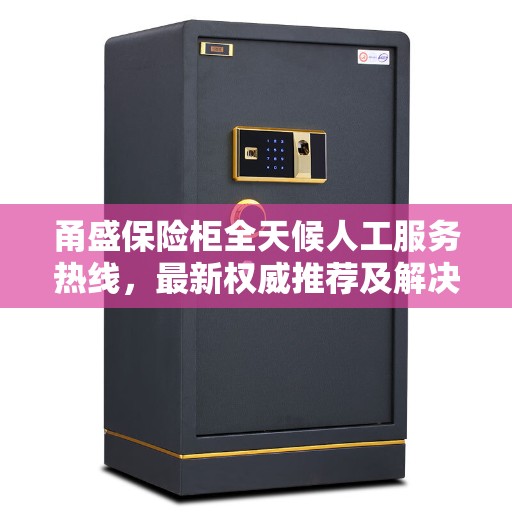 甬盛保险柜全天候人工服务热线，最新权威推荐及解决方案