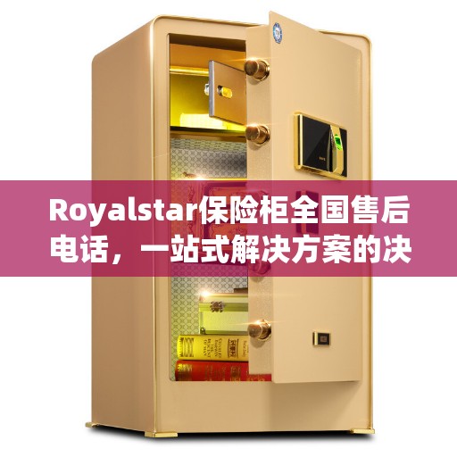 Royalstar保险柜全国售后电话，一站式解决方案的决策指南