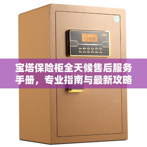 宝塔保险柜全天候售后服务手册，专业指南与最新攻略解析