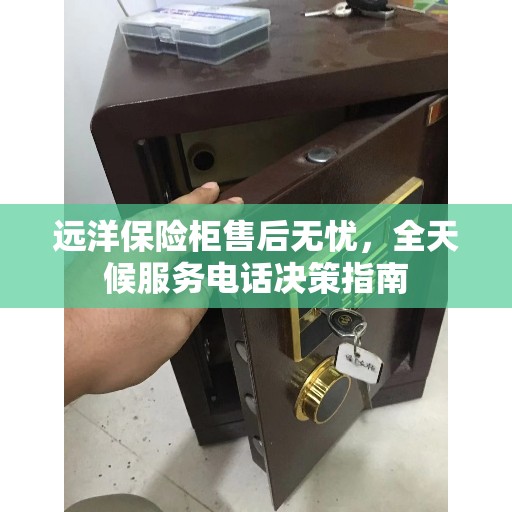 远洋保险柜售后无忧，全天候服务电话决策指南