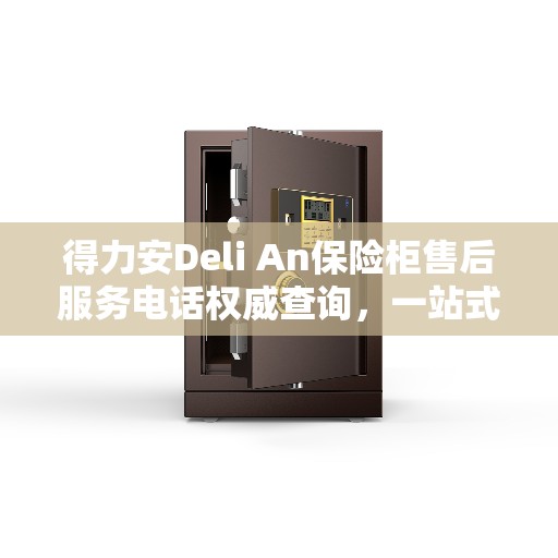 得力安Deli An保险柜售后服务电话权威查询，一站式服务热线揭秘