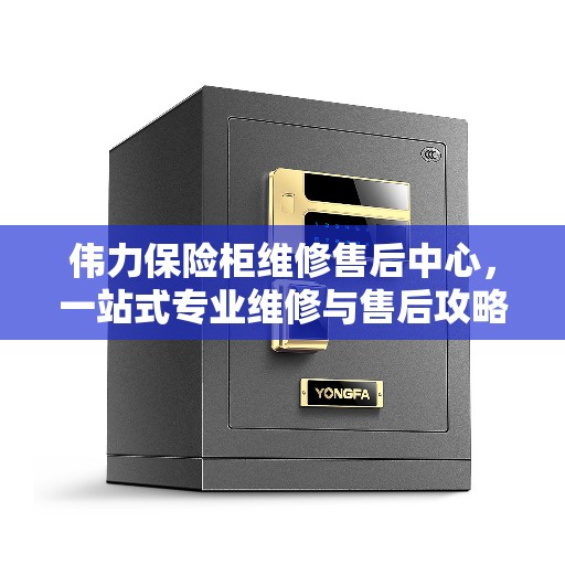 伟力保险柜维修售后中心，一站式专业维修与售后攻略