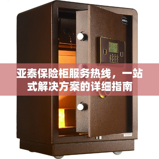 亚泰保险柜服务热线，一站式解决方案的详细指南
