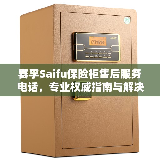 赛孚Saifu保险柜售后服务电话，专业权威指南与解决方案