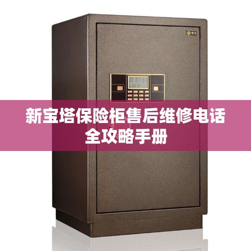 新宝塔保险柜售后维修电话全攻略手册
