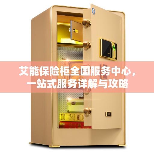 艾能保险柜全国服务中心，一站式服务详解与攻略