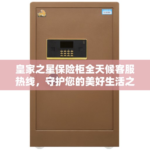 皇家之星保险柜全天候客服热线，守护您的美好生活之选
