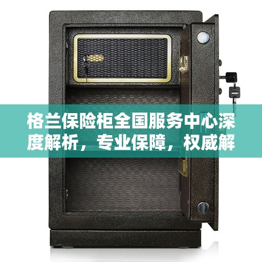 格兰保险柜全国服务中心深度解析，专业保障，权威解读