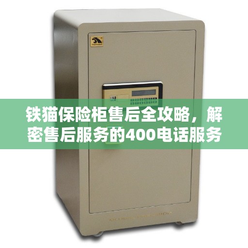 铁猫保险柜售后全攻略,解密售后服务的400电话服务体验 铁猫保险柜售后全攻略,解密售后服务的400电话服务体验