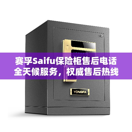 赛孚Saifu保险柜售后电话全天候服务，权威售后热线开启，全天候响应您的需求！