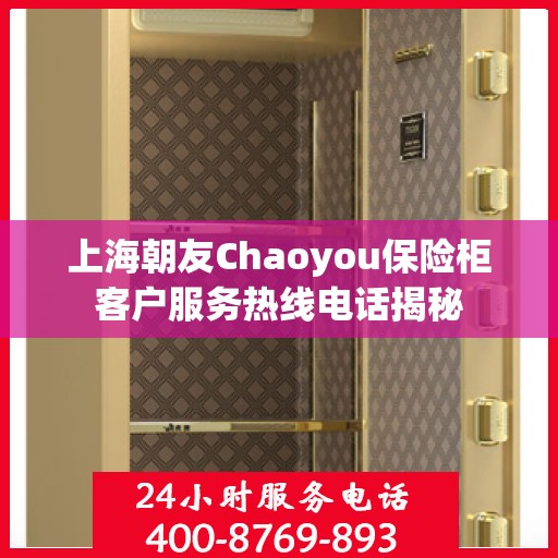 上海朝友Chaoyou保险柜客户服务热线电话揭秘