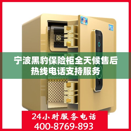 宁波黑豹保险柜全天候售后热线电话支持服务