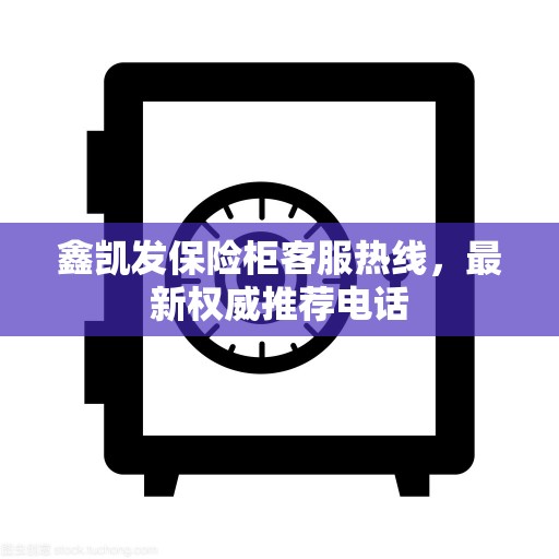 鑫凯发保险柜客服热线，最新权威推荐电话