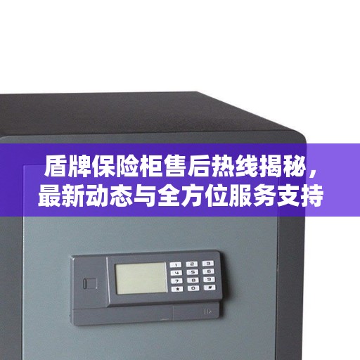 盾牌保险柜售后热线揭秘，最新动态与全方位服务支持