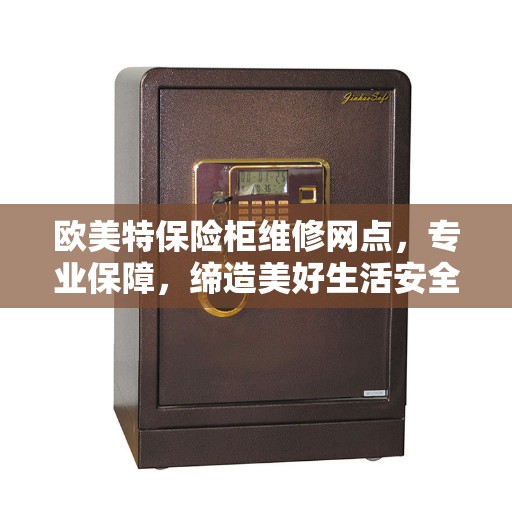 欧美特保险柜维修网点，专业保障，缔造美好生活安全之选