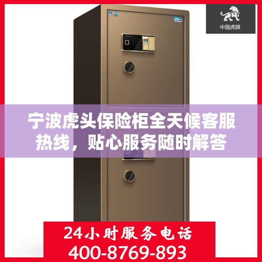 宁波虎头保险柜全天候客服热线，贴心服务随时解答
