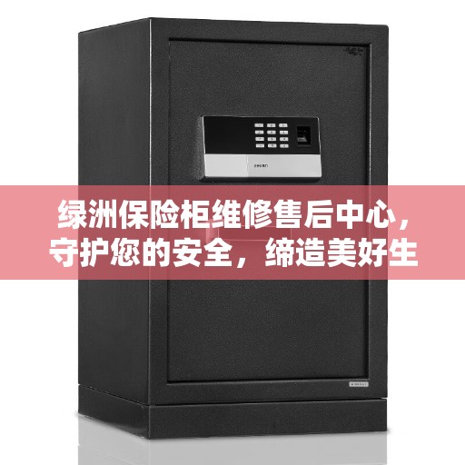 绿洲保险柜维修售后中心，守护您的安全，缔造美好生活