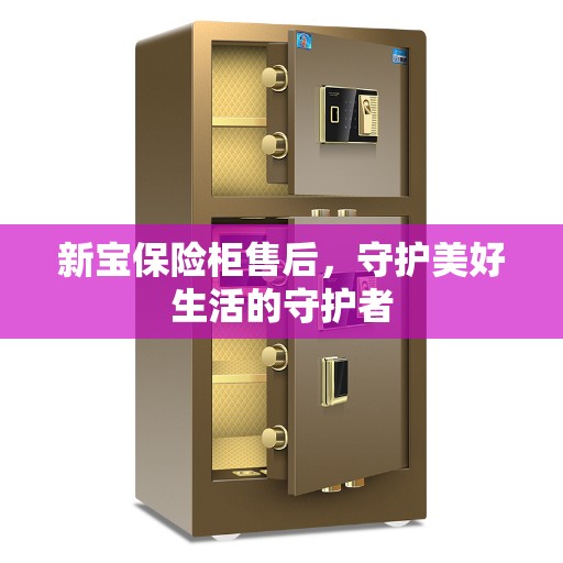新宝保险柜售后，守护美好生活的守护者