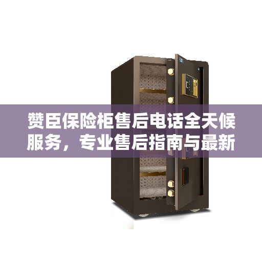 赞臣保险柜售后电话全天候服务，专业售后指南与最新攻略