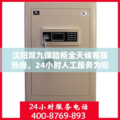 沈阳双九保险柜全天候客服热线，24小时人工服务为您保驾护航