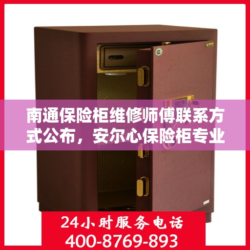 南通保险柜维修师傅联系方式公布，安尔心保险柜专业维修热线