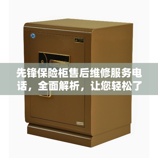 先锋保险柜售后维修服务电话，全面解析，让您轻松了解售后维修信息