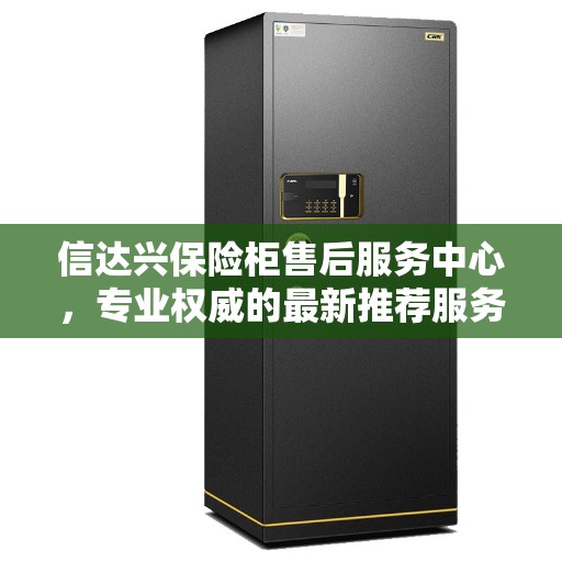 信达兴保险柜售后服务中心，专业权威的最新推荐服务