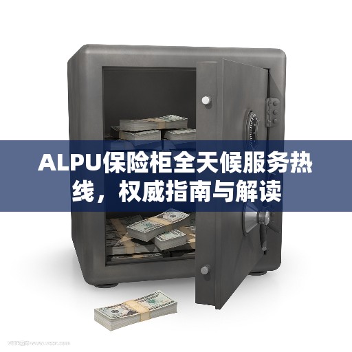 ALPU保险柜全天候服务热线，权威指南与解读