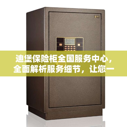 迪堡保险柜全国服务中心，全面解析服务细节，让您一文读懂保险柜服务流程