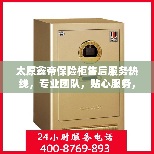 太原鑫帝保险柜售后服务热线，专业团队，贴心服务，为您的安全保驾护航！