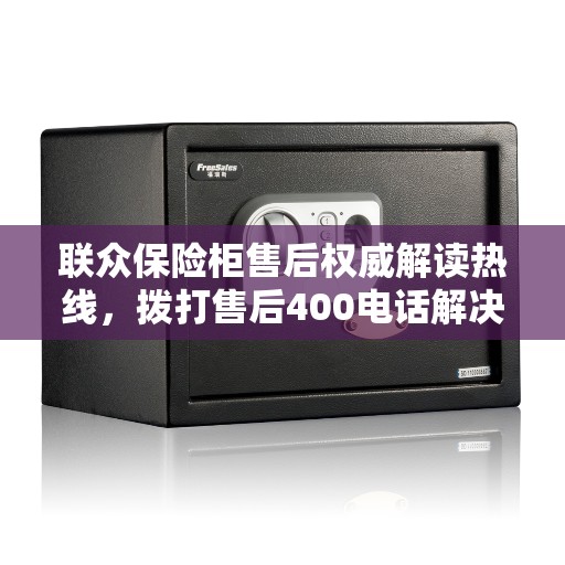联众保险柜售后权威解读热线，拨打售后400电话解决您的疑虑与问题