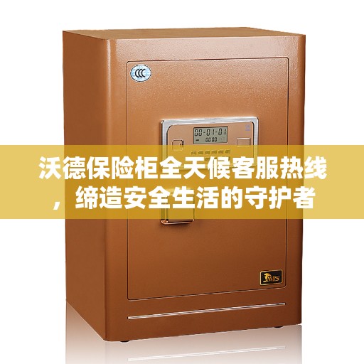 沃德保险柜全天候客服热线，缔造安全生活的守护者