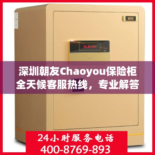 深圳朝友Chaoyou保险柜全天候客服热线，专业解答与售后无忧