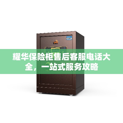 耀华保险柜售后客服电话大全，一站式服务攻略